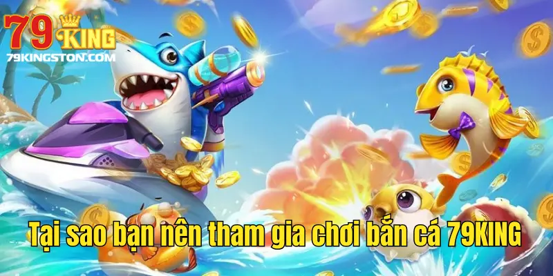 Tại sao bạn nên tham gia chơi bắn cá 79KING